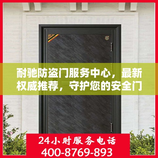 耐驰防盗门服务中心，最新权威推荐，守护您的安全门户