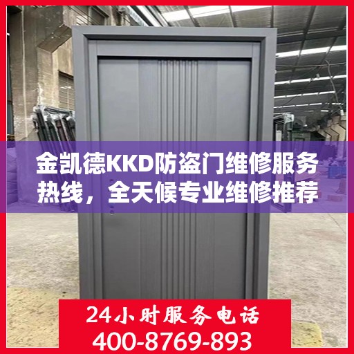 金凯德KKD防盗门维修服务热线，全天候专业维修推荐，权威最新资讯速递