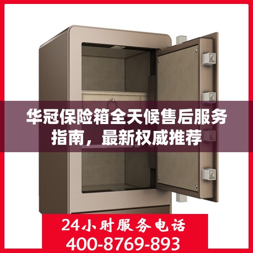 华冠保险箱全天候售后服务指南，最新权威推荐