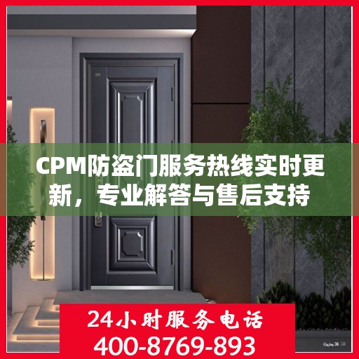 CPM防盗门服务热线实时更新，专业解答与售后支持
