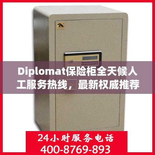 Diplomat保险柜全天候人工服务热线，最新权威推荐及解决方案
