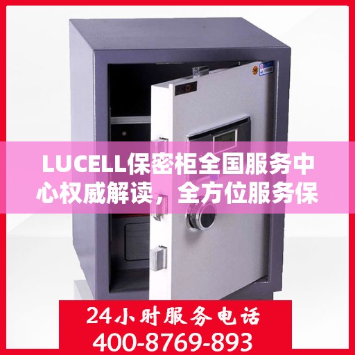 LUCELL保密柜全国服务中心权威解读，全方位服务保障，专业守护您的信息安全