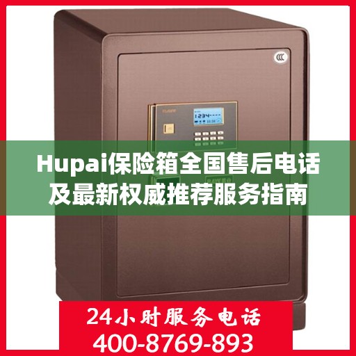 Hupai保险箱全国售后电话及最新权威推荐服务指南
