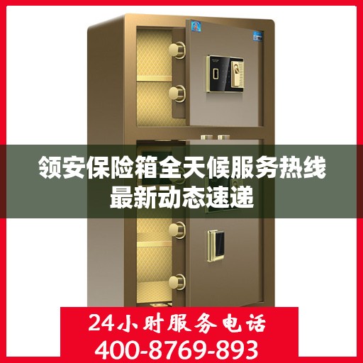 领安保险箱全天候服务热线最新动态速递