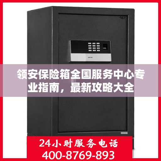 领安保险箱全国服务中心专业指南，最新攻略大全