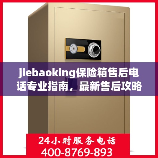 jiebaoking保险箱售后电话专业指南，最新售后攻略速递