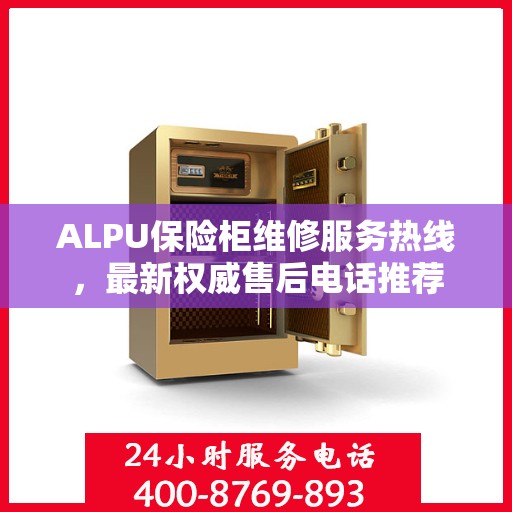 ALPU保险柜维修服务热线，最新权威售后电话推荐