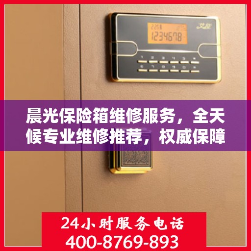 晨光保险箱维修服务，全天候专业维修推荐，权威保障安全无忧