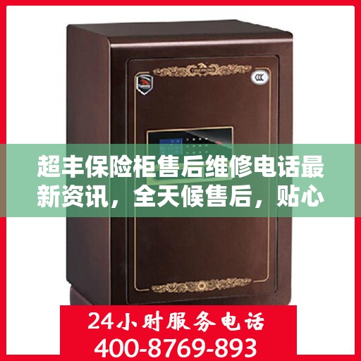 超丰保险柜售后维修电话最新资讯，全天候售后，贴心服务保障您的安全需求