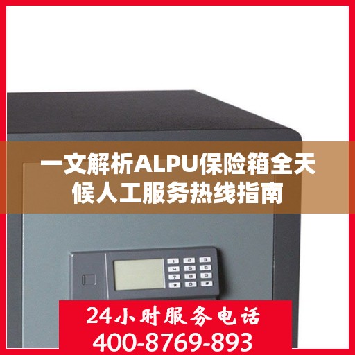一文解析ALPU保险箱全天候人工服务热线指南