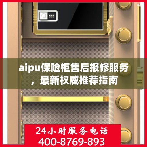 aipu保险柜售后报修服务，最新权威推荐指南