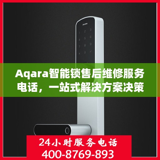 Aqara智能锁售后维修服务电话，一站式解决方案决策指南