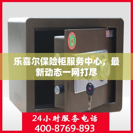 乐喜尔保险柜服务中心，最新动态一网打尽