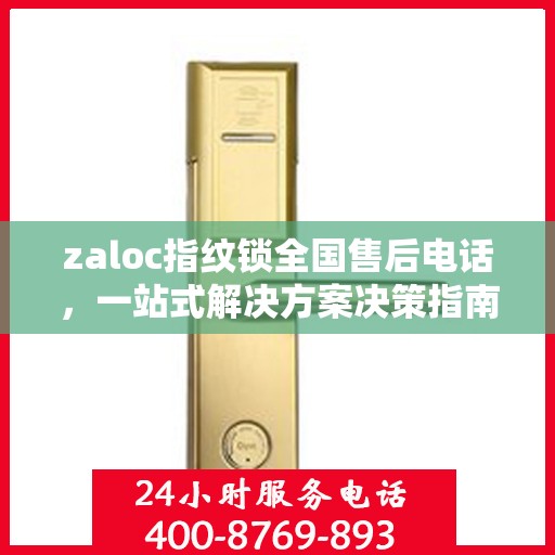 zaloc指纹锁全国售后电话，一站式解决方案决策指南