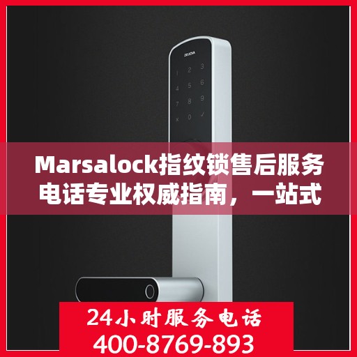 Marsalock指纹锁售后服务电话专业权威指南，一站式解决方案与贴心服务体验