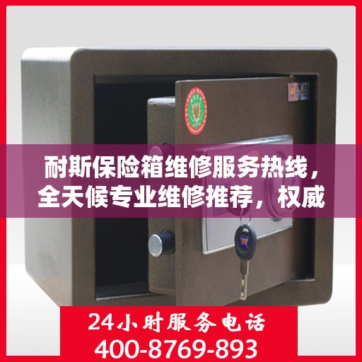 耐斯保险箱维修服务热线，全天候专业维修推荐，权威最新推荐