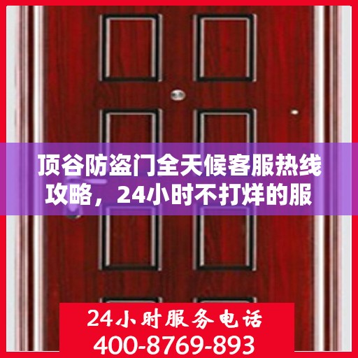 顶谷防盗门全天候客服热线攻略，24小时不打烊的服务体验