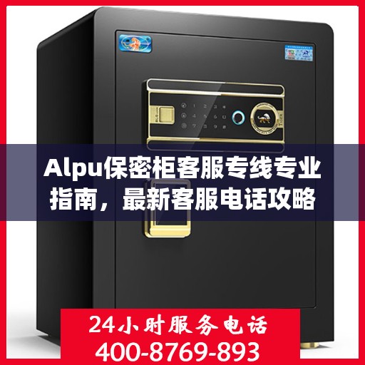 Alpu保密柜客服专线专业指南，最新客服电话攻略
