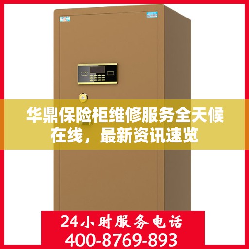 华鼎保险柜维修服务全天候在线，最新资讯速览