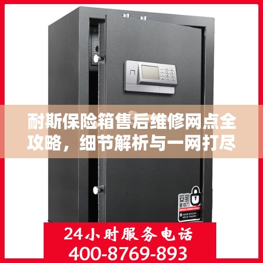 耐斯保险箱售后维修网点全攻略，细节解析与一网打尽
