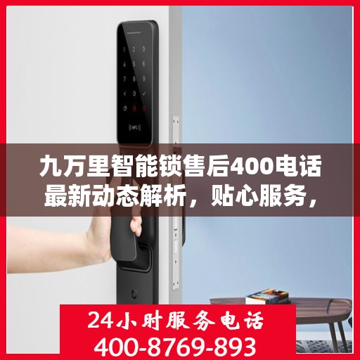 九万里智能锁售后400电话最新动态解析，贴心服务，保障无忧