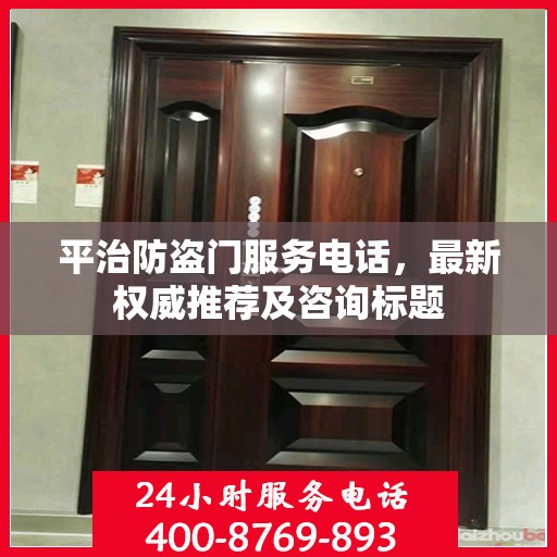 平治防盗门服务电话，最新权威推荐及咨询标题