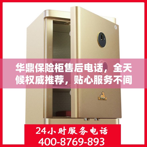 华鼎保险柜售后电话，全天候权威推荐，贴心服务不间断