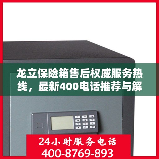 龙立保险箱售后权威服务热线，最新400电话推荐与解决方案