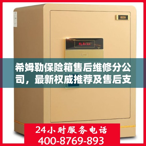 希姆勒保险箱售后维修分公司，最新权威推荐及售后支持