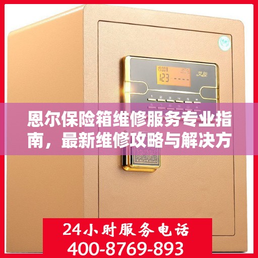 恩尔保险箱维修服务专业指南，最新维修攻略与解决方案