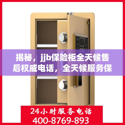 揭秘，jjb保险柜全天候售后权威电话，全天候服务保障！