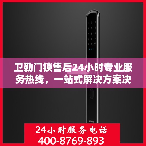 卫勒门锁售后24小时专业服务热线，一站式解决方案决策指南