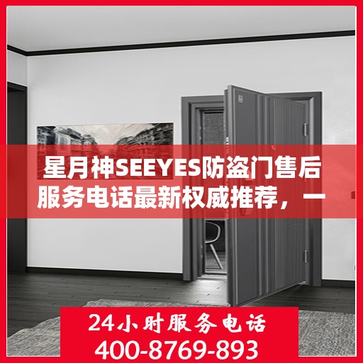 星月神SEEYES防盗门售后服务电话最新权威推荐，一站式解决方案与贴心服务体验