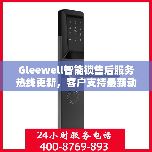 Gleewell智能锁售后服务热线更新，客户支持最新动态