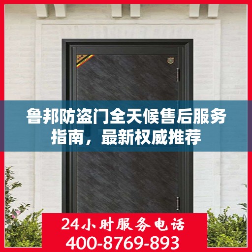 鲁邦防盗门全天候售后服务指南，最新权威推荐