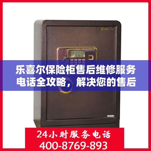 乐喜尔保险柜售后维修服务电话全攻略，解决您的售后维修难题