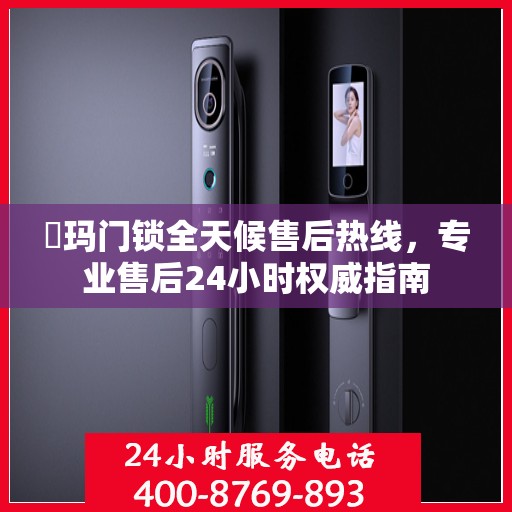 玥玛门锁全天候售后热线，专业售后24小时权威指南