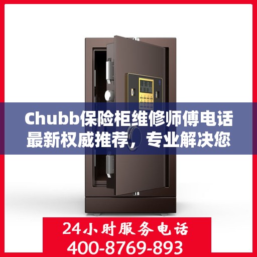 Chubb保险柜维修师傅电话最新权威推荐，专业解决您的保险柜问题