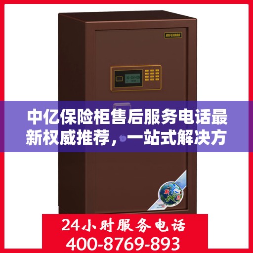 中亿保险柜售后服务电话最新权威推荐，一站式解决方案的贴心服务热线。