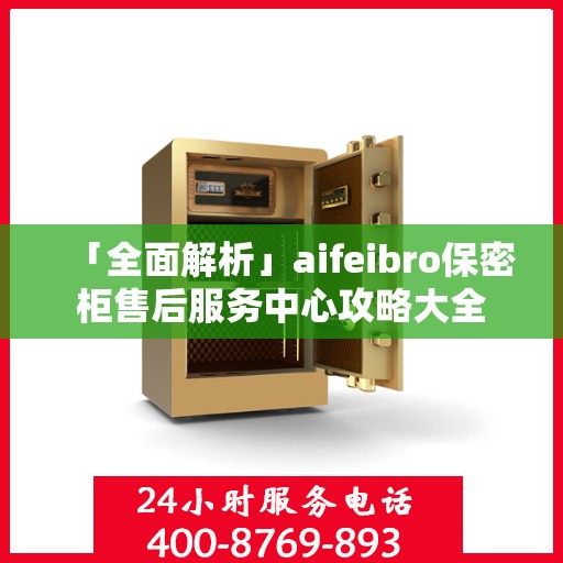 「全面解析」aifeibro保密柜售后服务中心攻略大全