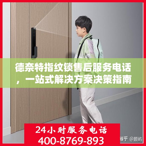 德奈特指纹锁售后服务电话，一站式解决方案决策指南