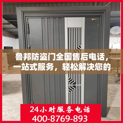 鲁邦防盗门全国售后电话，一站式服务，轻松解决您的售后问题