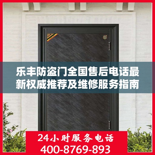 乐丰防盗门全国售后电话最新权威推荐及维修服务指南