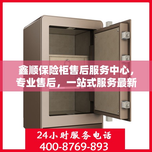 鑫顺保险柜售后服务中心，专业售后，一站式服务最新攻略