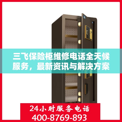 三飞保险柜维修电话全天候服务，最新资讯与解决方案