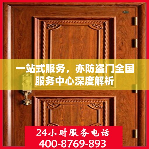 一站式服务，亦防盗门全国服务中心深度解析