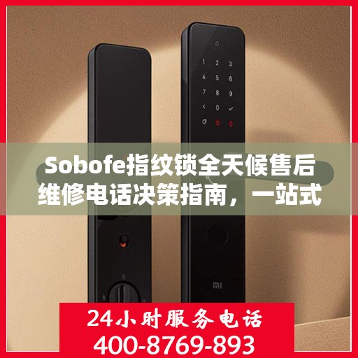 Sobofe指纹锁全天候售后维修电话决策指南，一站式服务保障您的安全之选
