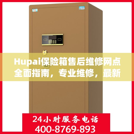 Hupai保险箱售后维修网点全面指南，专业维修，最新攻略