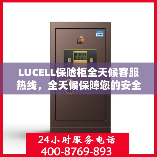 LUCELL保险柜全天候客服热线，全天候保障您的安全需求