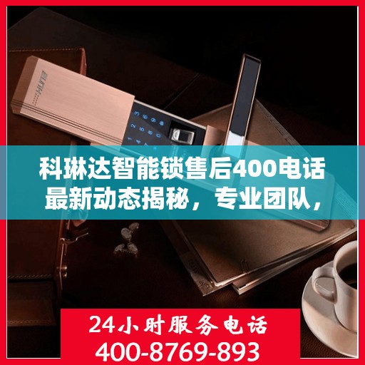科琳达智能锁售后400电话最新动态揭秘，专业团队，贴心服务！